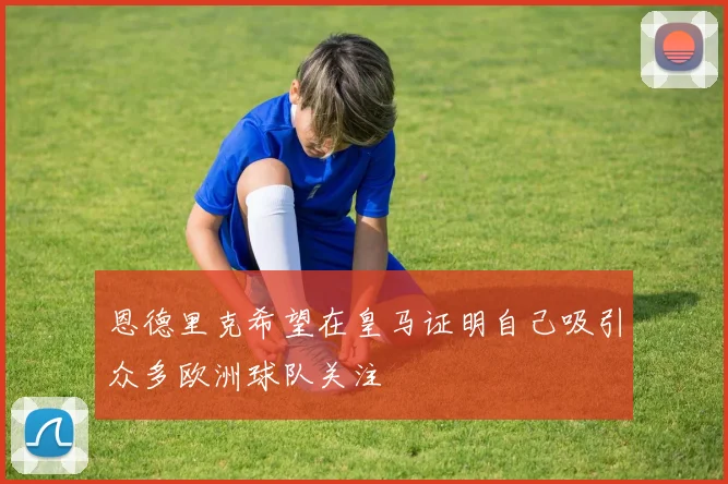 恩德里克希望在皇马证明自己吸引众多欧洲球队关注