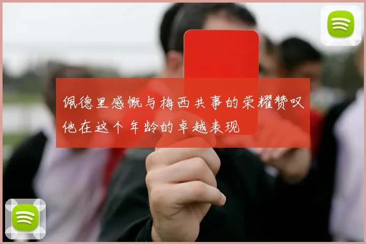 佩德里感慨与梅西共事的荣耀赞叹他在这个年龄的卓越表现